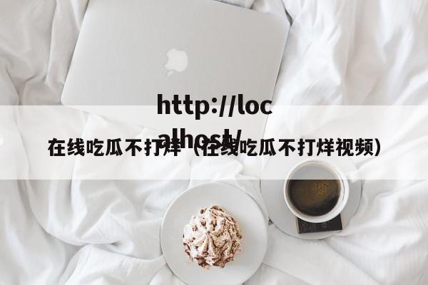 在线吃瓜不打烊(在线吃瓜不打烊视频)