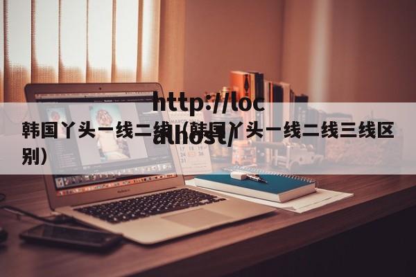 韩国丫头一线二线(韩国丫头一线二线三线区别)